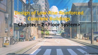 Design of Low-Rise Reinforced
Concrete Buildings
Chapter – 2 <Floor System>
Toe Myint Naing
Curtin Sarawak
Intern
KSI Engineering
1
 