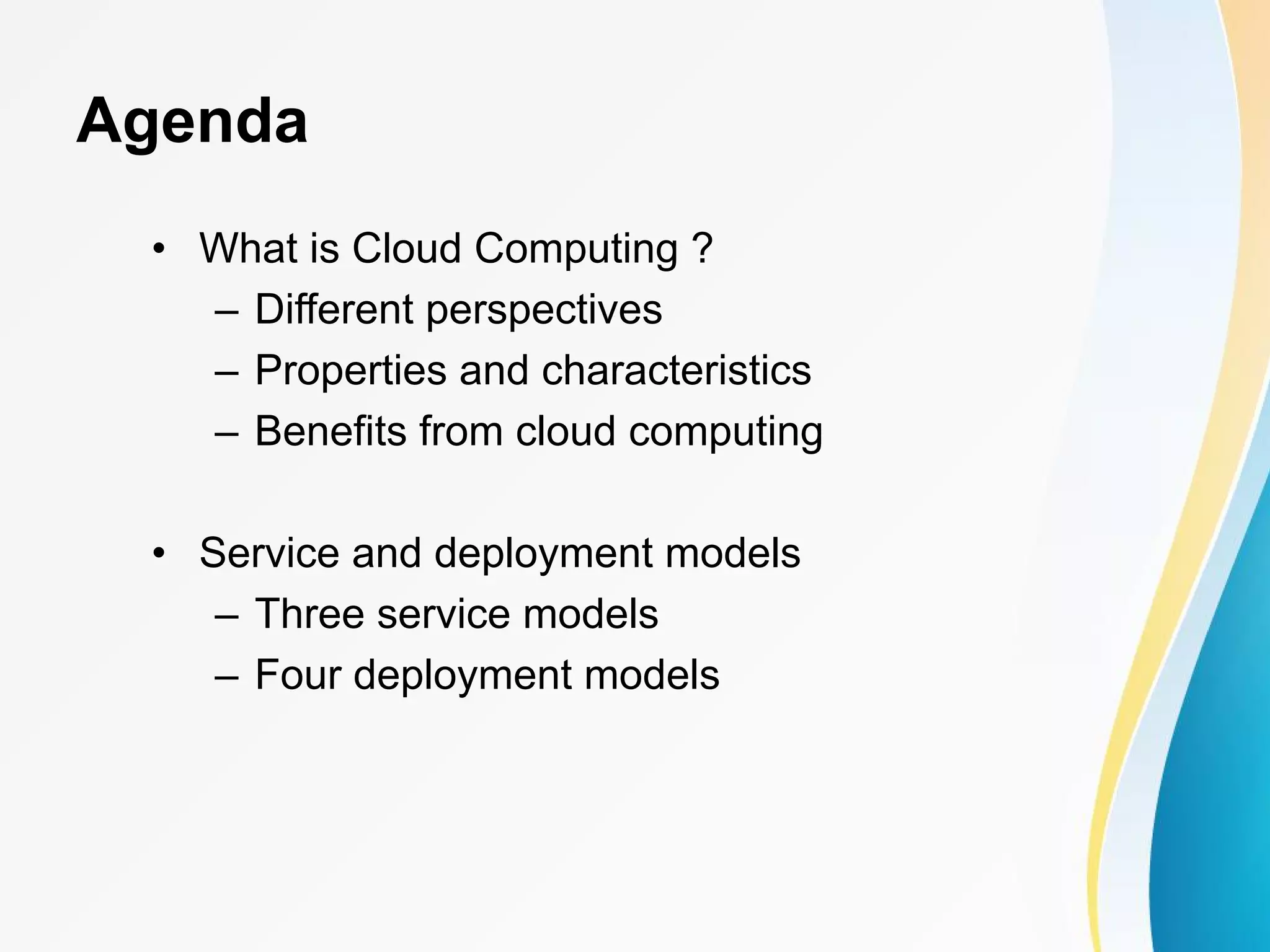 Agenda • What is Cloud Computing ? – Different perspectives – Properties and characteristics – Benefits from cloud computing • Service and deployment models – Three service models – Four deployment models 