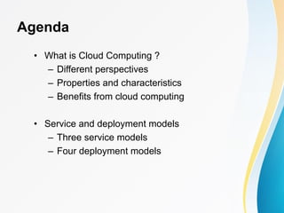 Agenda
• What is Cloud Computing ?
– Different perspectives
– Properties and characteristics
– Benefits from cloud computing
• Service and deployment models
– Three service models
– Four deployment models
 