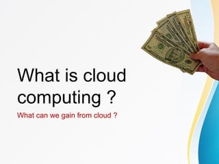 What is cloud
computing ?
What can we gain from cloud ?
 