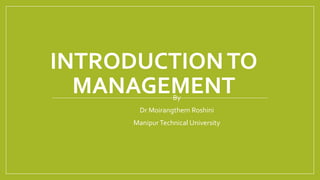 INTRODUCTIONTO
MANAGEMENTBy
Dr Moirangthem Roshini
ManipurTechnical University
 