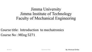 Jimma University
Jimma Institute of Technology
Faculty of Mechanical Engineering
Course title: Introduction to mechatronics
Course No : MEng 5271
08-Jan-21 By Amanuel Diriba By: Amanuel Diriba
 