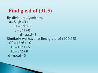 By division algorithm,
a=5 ,b=31
31=5*6+1
5=5*1+0
d=g.cd=1
Similarly we have to find g.c.d of (100,15)
100=15*6+10
15=10*1+5
10=5*2+0
d=g.c.d=5
 