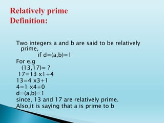 Two integers a and b are said to be relatively
prime,
if d=(a,b)=1
For e.g
(13,17)= ?
17=13 x1+4
13=4 x3+1
4=1 x4+0
d=(a,b)=1
since, 13 and 17 are relatively prime.
Also,it is saying that a is prime to b
 