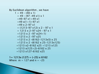 By Euclidean algorithm , we have
1 = 49 – (48 x 1)
= 49 – (97 –49 x1) x 1
=49-97 x1+49 x1
=49 x(1+1)-97 x1
=49 x 2-97 x1
= (1213-97 x12) x 2 – 97 x 1
= 1213 x 2-97 x24 – 97 x 1
=1213 x 2 -97 x(24+1)
=1213 x 2 -97 x25
=1213 x 2 –(6162-1213x5) x 25
=1213 x 2 –(6162 x 25-1213x125)
=1213 x2-6162 x25 +1213 x125
=1213 x(125+2)-6162 x 25
=1213 x127-6162 x25
1= 1213x (127) + (-25) x 6162
Where m = 127 and n = -25
 