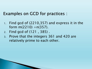 1. Find gcd of (2210,357) and express it in the
form m(2210) +n(357).
2. Find gcd of (121 , 385) .
3. Prove that the integers 361 and 420 are
relatively prime to each other.
 