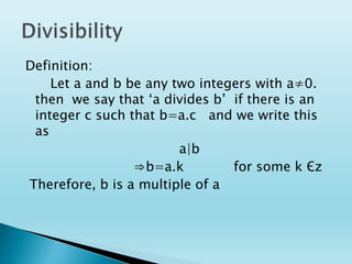 Definition:
Let a and b be any two integers with a≠0.
then we say that ‘a divides b’ if there is an
integer c such that b=a.c and we write this
as
a|b
⇒b=a.k for some k Єz
Therefore, b is a multiple of a
 
