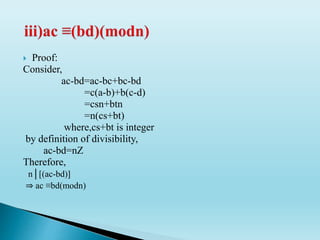  Proof:
Consider,
ac-bd=ac-bc+bc-bd
=c(a-b)+b(c-d)
=csn+btn
=n(cs+bt)
where,cs+bt is integer
by definition of divisibility,
ac-bd=nZ
Therefore,
n│[(ac-bd)]
⇒ ac ≡bd(modn)
 
