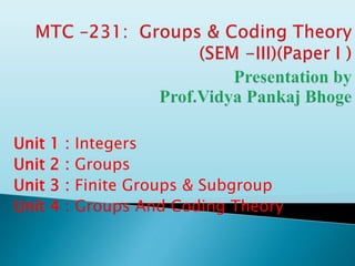 Unit 1 : Integers
Unit 2 : Groups
Unit 3 : Finite Groups & Subgroup
Unit 4 : Groups And Coding Theory
 