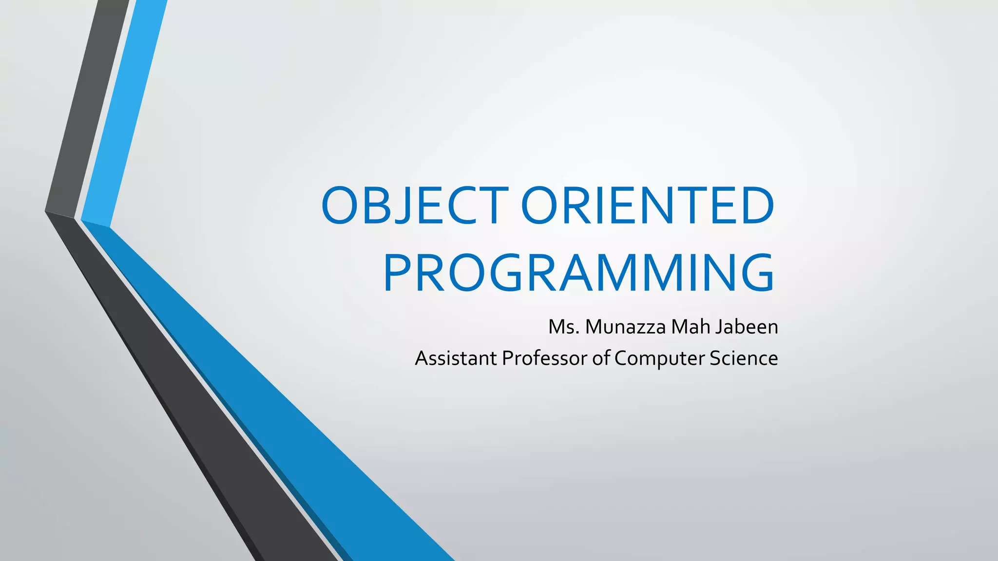 OBJECT ORIENTED
PROGRAMMING
Ms. Munazza Mah Jabeen
Assistant Professor of Computer Science
 