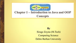Chapter 1 – Introduction to Java and OOP
Concepts
By
Sirage Zeynu (M.Tech)
Computing Science
Debre Berhan University
 
