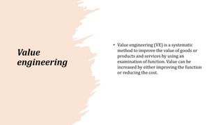 Value
engineering
• Value engineering (VE) is a systematic
method to improve the value of goods or
products and services by using an
examination of function. Value can be
increased by either improving the function
or reducing the cost.
 