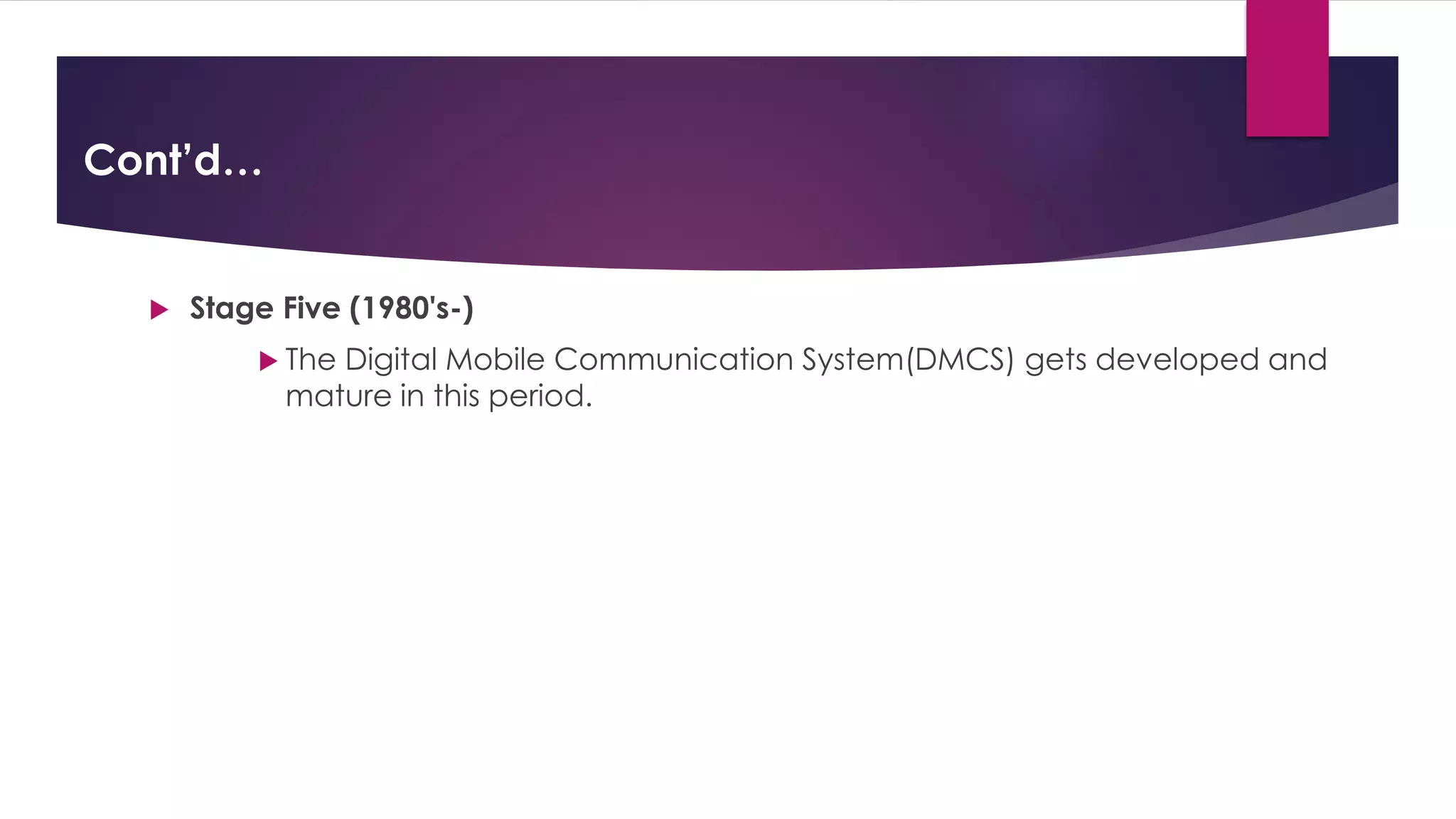 Cont’d…
 Stage Five (1980's-)
 The Digital Mobile Communication System(DMCS) gets developed and
mature in this period.
 