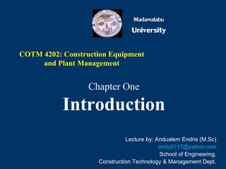 Madawalabu
University
COTM 4202: Construction Equipment
and Plant Management
Chapter One
Introduction
Lecture by: Andualem Endris (M.Sc)
andu0117@yahoo.com
School of Engineering,
Construction Technology & Management Dept.
 