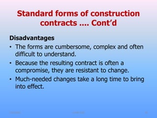 Standard forms of construction
contracts .... Cont’d
Disadvantages
• The forms are cumbersome, complex and often
difficult to understand.
• Because the resulting contract is often a
compromise, they are resistant to change.
• Much-needed changes take a long time to bring
into effect.
7/31/2021 CoTM 4242 20
 