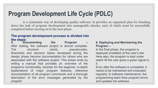 Program Development Life Cycle (PDLC)
is a systematic way of developing quality software. It provides an organized plan fo...