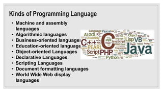 Kinds of Programming Language
• Machine and assembly
languages
• Algorithmic languages
• Business-oriented languages
• Edu...