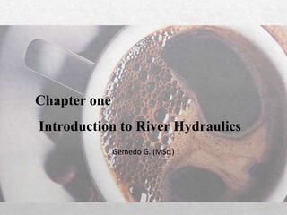 Chapter one
Introduction to River Hydraulics
Gemedo G. (MSc.)
 