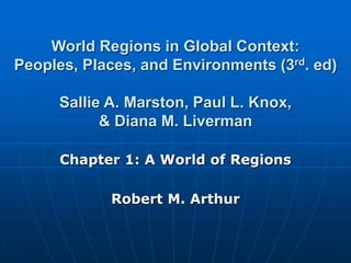 World Regions in Global Context:
Peoples, Places, and Environments (3rd. ed)
Sallie A. Marston, Paul L. Knox,
& Diana M. Liverman
Chapter 1: A World of Regions
Robert M. Arthur
 