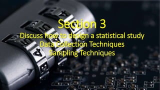 Section 3
Discuss how to design a statistical study
Data Collection Techniques
Sampling Techniques
 