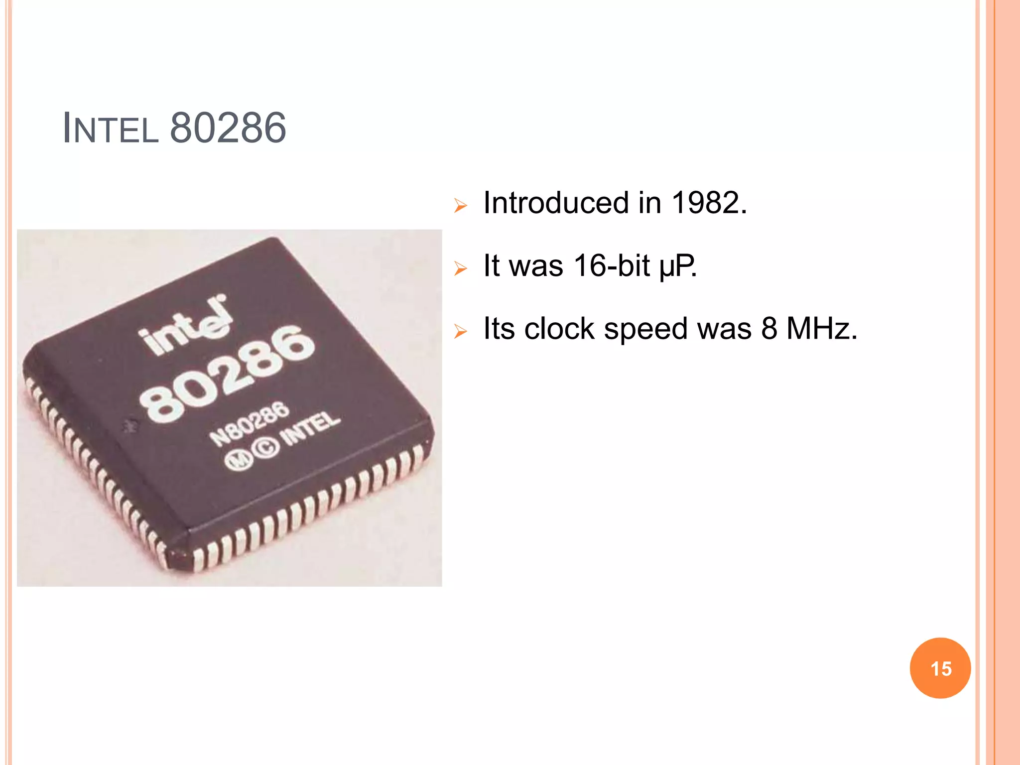 INTEL 80286
 Introduced in 1982.
 It was 16-bit µP.
 Its clock speed was 8 MHz.
15
 