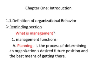 Chapter One: Introduction
1.1.Definition of organizational Behavior
Reminding section
What is management?
1. management functions
A. Planning : is the process of determining
an organization's desired future position and
the best means of getting there.
 