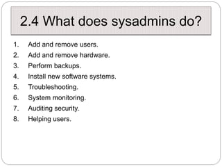 2.4 What does sysadmins do?
1. Add and remove users.
2. Add and remove hardware.
3. Perform backups.
4. Install new softwa...