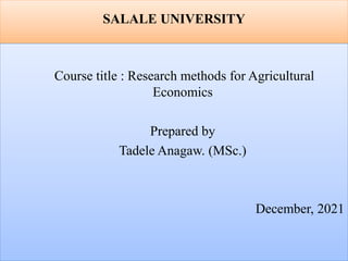 SALALE UNIVERSITY
Course title : Research methods for Agricultural
Economics
Prepared by
Tadele Anagaw. (MSc.)
December, 2021
 