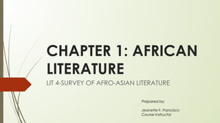 CHAPTER 1: AFRICAN
LITERATURE
LIT 4-SURVEY OF AFRO-ASIAN LITERATURE
Prepared by:
Jeanette F. Francisco
Course Instructor
 