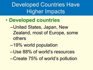 Developed Countries Have
Higher Impacts
• Developed countries
–United States, Japan, New
Zealand, most of Europe, some
others
–19% world population
–Use 88% of world’s resources
–Create 75% of world’s pollution
 