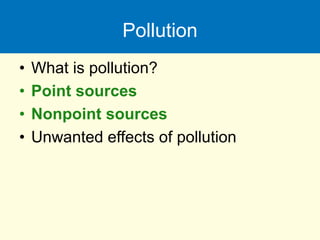 Pollution
• What is pollution?
• Point sources
• Nonpoint sources
• Unwanted effects of pollution
 