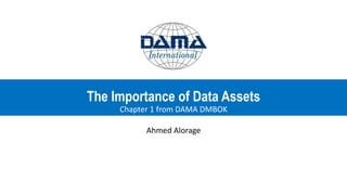The Importance of Data Assets
Chapter 1 from DAMA DMBOK
Ahmed Alorage
 