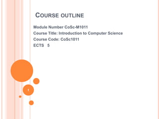 COURSE OUTLINE
Module Number CoSc-M1011
Course Title: Introduction to Computer Science
Course Code: CoSc1011
ECTS 5
1
 