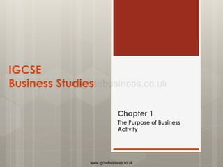 IGCSE
Business Studies
Chapter 1
The Purpose of Business
Activity
www.igcsebusiness.co.uk
www.igcsebusiness.co.uk
 