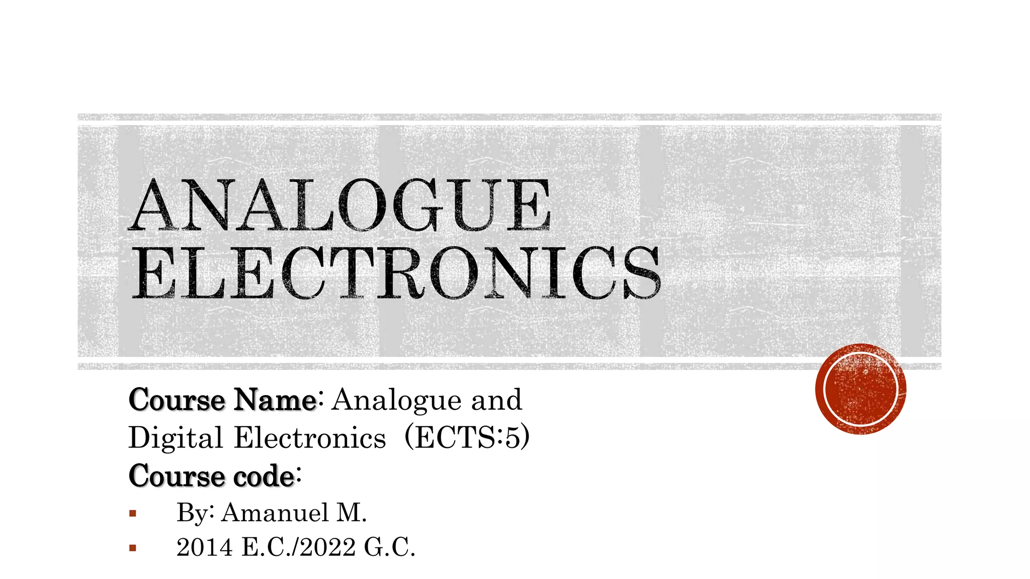 Course Name: Analogue and
Digital Electronics (ECTS:5)
Course code:
 By: Amanuel M.
 2014 E.C./2022 G.C.
 