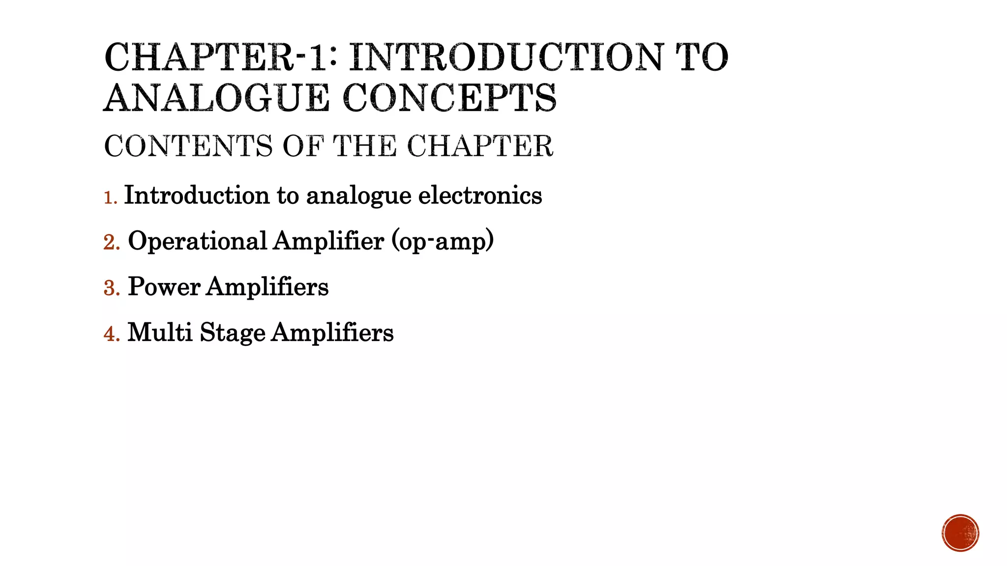 1. Introduction to analogue electronics
2. Operational Amplifier (op-amp)
3. Power Amplifiers
4. Multi Stage Amplifiers
 