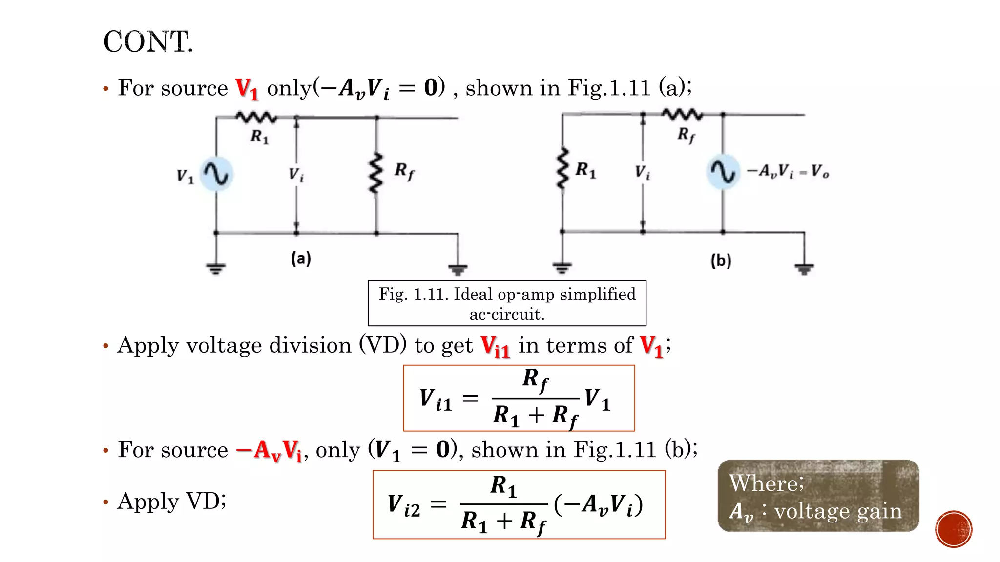 • For source 𝐕𝟏 only(−𝑨𝒗𝑽𝒊 = 𝟎) , shown in Fig.1.11 (a);
• Apply voltage division (VD) to get 𝐕𝐢𝟏 in terms of 𝐕𝟏;
• For source −𝐀𝐯𝐕𝐢, only (𝑽𝟏 = 𝟎), shown in Fig.1.11 (b);
• Apply VD;
Fig. 1.11. Ideal op-amp simplified
ac-circuit.
𝑽𝒊𝟏 =
𝑹𝒇
𝑹𝟏 + 𝑹𝒇
𝑽𝟏
𝑽𝒊𝟐 =
𝑹𝟏
𝑹𝟏 + 𝑹𝒇
(−𝑨𝒗𝑽𝒊)
Where;
𝑨𝒗 : voltage gain
 