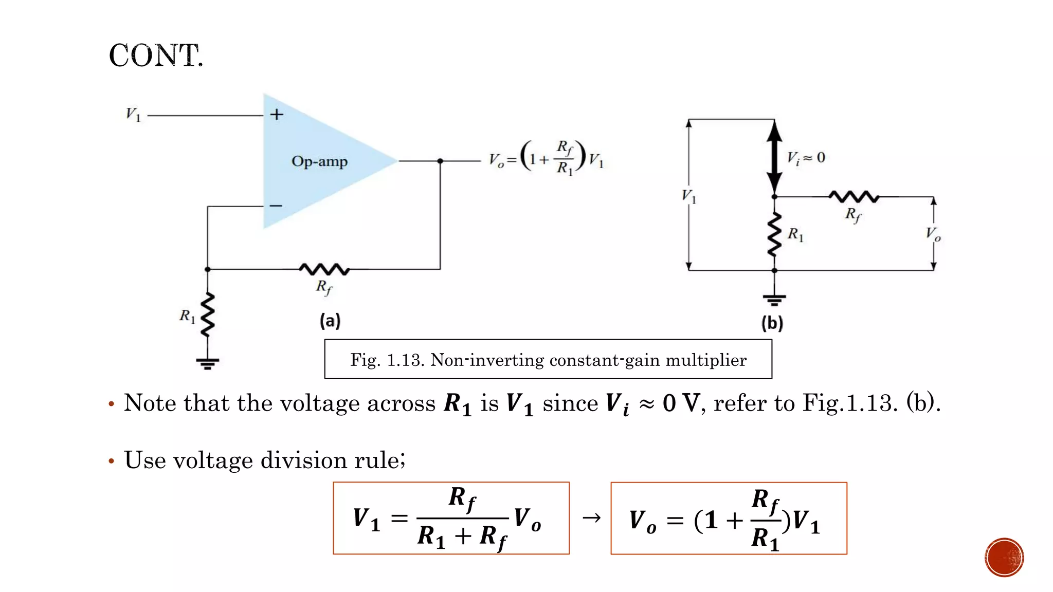 • Note that the voltage across 𝑹𝟏 is 𝑽𝟏 since 𝑽𝒊 ≈ 0 V, refer to Fig.1.13. (b).
• Use voltage division rule;
→
Fig. 1.13. Non-inverting constant-gain multiplier
𝑽𝟏 =
𝑹𝒇
𝑹𝟏 + 𝑹𝒇
𝑽𝒐 𝑽𝒐 = (𝟏 +
𝑹𝒇
𝑹𝟏
)𝑽𝟏
 