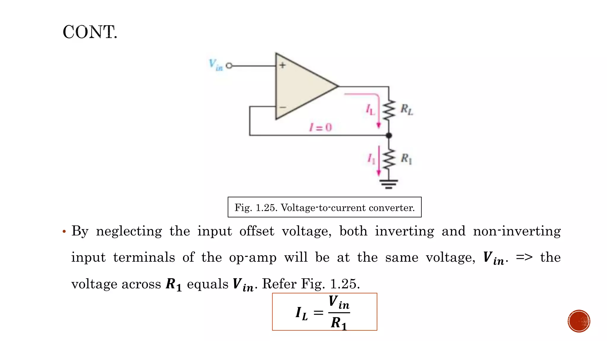 • By neglecting the input offset voltage, both inverting and non-inverting
input terminals of the op-amp will be at the same voltage, 𝑽𝒊𝒏. => the
voltage across 𝑹𝟏 equals 𝑽𝒊𝒏. Refer Fig. 1.25.
𝑰𝑳 =
𝑽𝒊𝒏
𝑹𝟏
Fig. 1.25. Voltage-to-current converter.
 