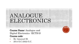 Course Name: Analogue and
Digital Electronics (ECTS:5)
Course code:
 By: Amanuel M.
 2014 E.C./2022 G.C.
 
