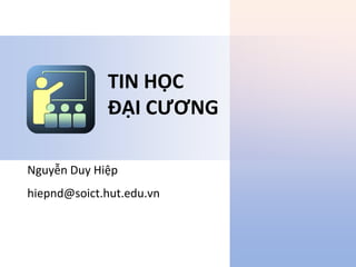 Nguyễn Duy Hiệp
hiepnd@soict.hut.edu.vn
TIN HỌC
ĐẠI CƯƠNG
 