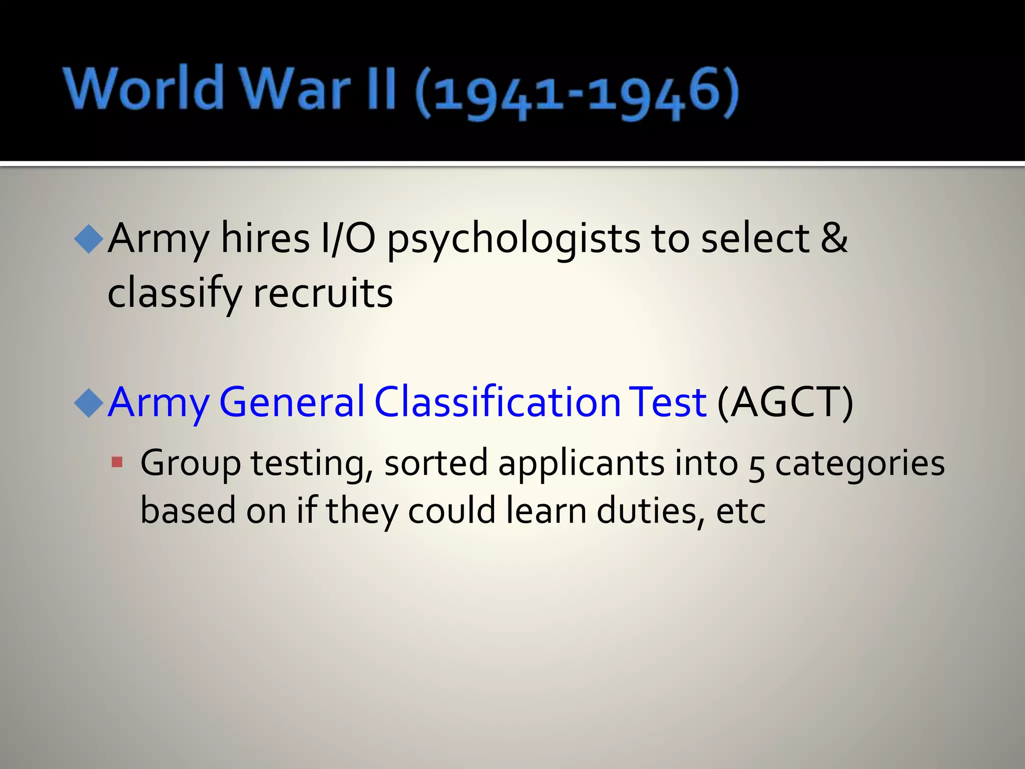 Army hires I/O psychologists to select &
classify recruits
Army General ClassificationTest (AGCT)
 Group testing, sorted applicants into 5 categories
based on if they could learn duties, etc
 