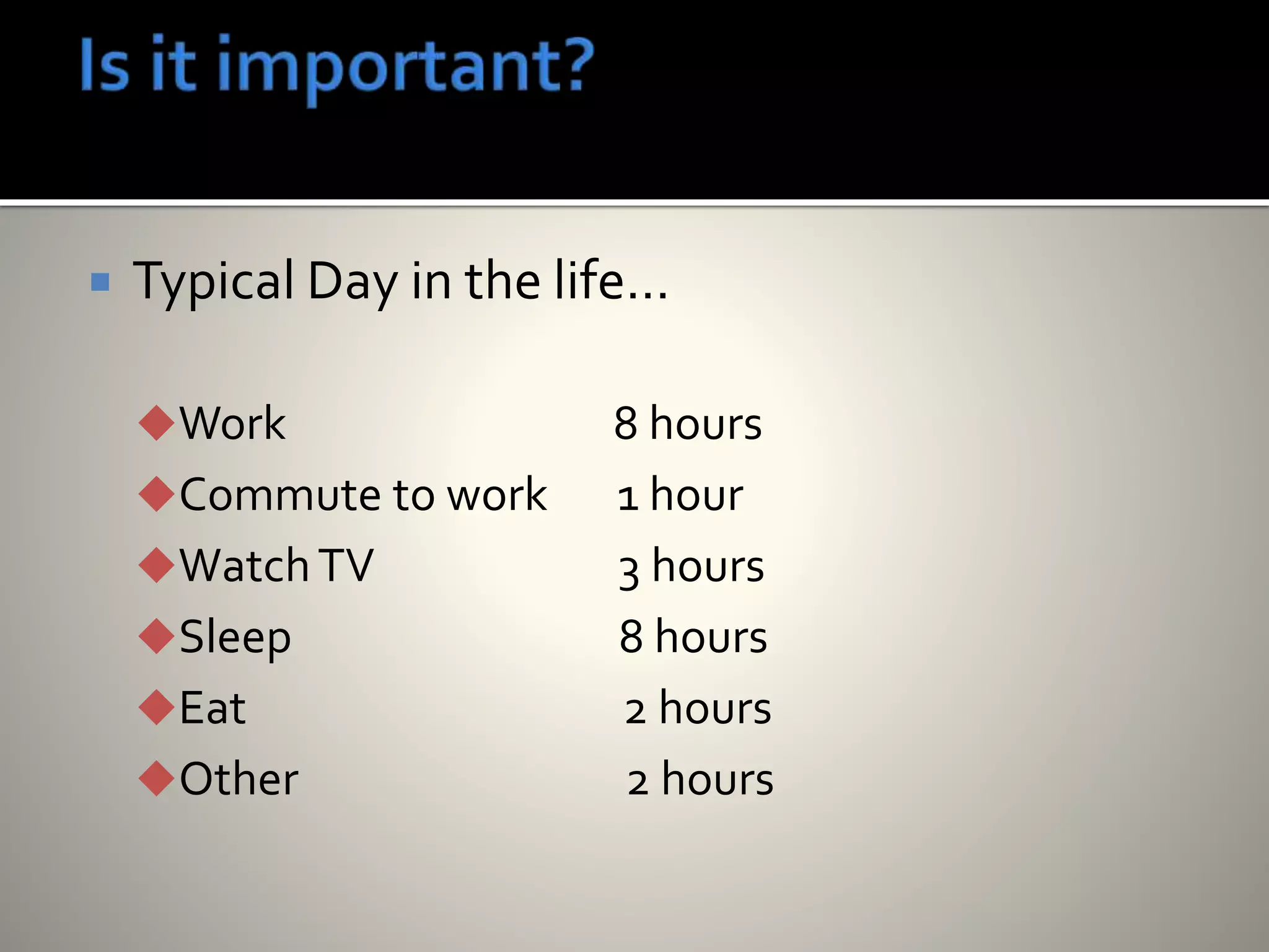  Typical Day in the life…
Work 8 hours
Commute to work 1 hour
WatchTV 3 hours
Sleep 8 hours
Eat 2 hours
Other 2 hours
 