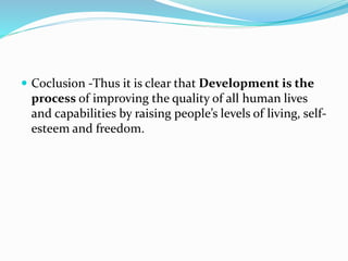  Coclusion -Thus it is clear that Development is the
process of improving the quality of all human lives
and capabilities by raising people’s levels of living, self-
esteem and freedom.
 