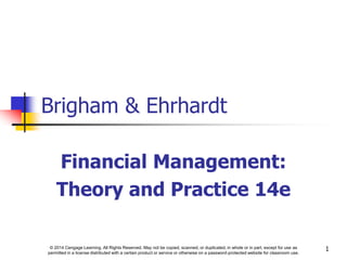 © 2014 Cengage Learning. All Rights Reserved. May not be copied, scanned, or duplicated, in whole or in part, except for use as
permitted in a license distributed with a certain product or service or otherwise on a password-protected website for classroom use.
1
Brigham & Ehrhardt
Financial Management:
Theory and Practice 14e
 