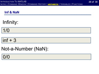 28 of 38
INTRODUCTION TO MATLAB
INTRO | COMMAND WINDOW | COMMAND HISTORY | ARITHMETIC | VARIABLES | FUNCTIONS
Inf & NaN
1/0
Infinity:
inf + 3
Not-a-Number (NaN):
0/0
 