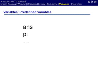 32 of 38
INTRODUCTION TO MATLAB
INTRO | COMMAND WINDOW | COMMAND HISTORY | ARITHMETIC | VARIABLES | FUNCTIONS
Variables: Predefined variables
ans
pi
…
 