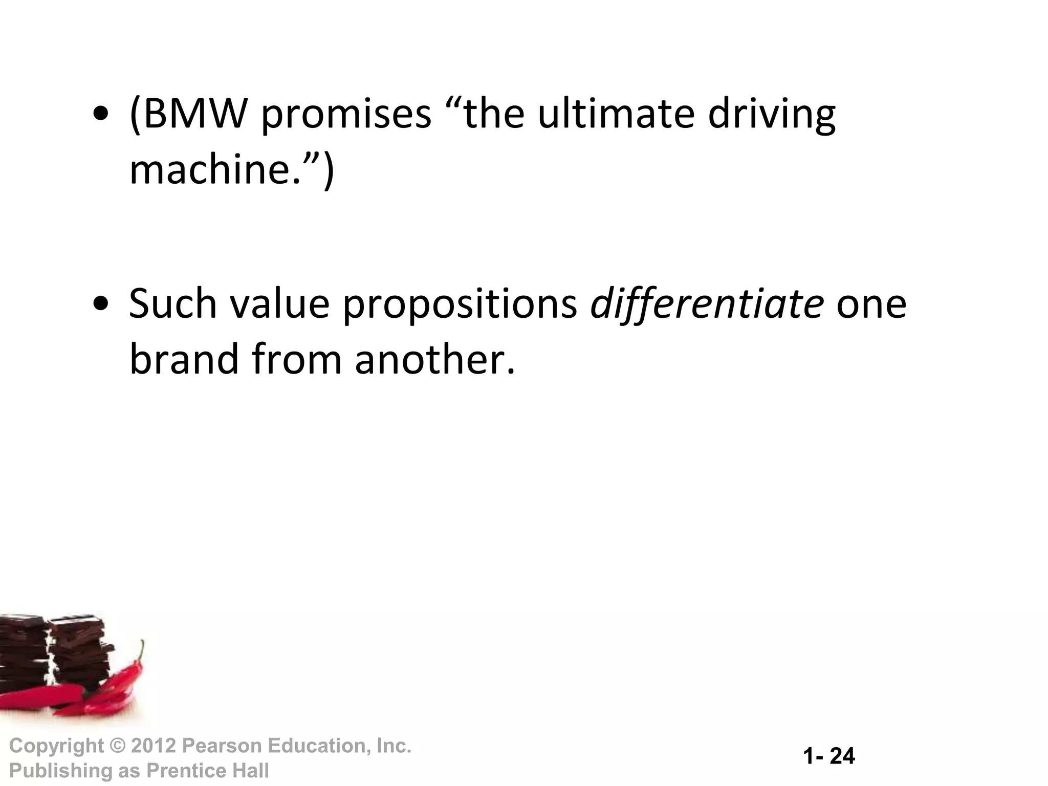 1- 24
Copyright © 2012 Pearson Education, Inc.
Publishing as Prentice Hall
• (BMW promises “the ultimate driving
machine.”)
• Such value propositions differentiate one
brand from another.
 
