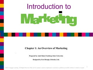 ©2011 Cengage Learning. All Rights Reserved. May not be scanned, copied or duplicated, or posted to a publicly accessible website, in whole or in part.
Chapter 1: An Overview of Marketing
Prepared by Amit Shah, Frostburg State University
Designed by Eric Brengle, B-books, Ltd.
1
Introduction to
 