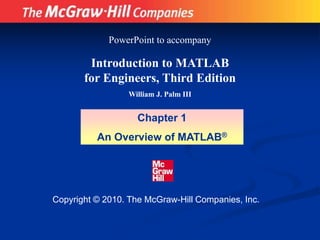 Copyright © 2010. The McGraw-Hill Companies, Inc.
Introduction to MATLAB
for Engineers, Third Edition
William J. Palm III
Chapter 1
An Overview of MATLAB®
PowerPoint to accompany
 